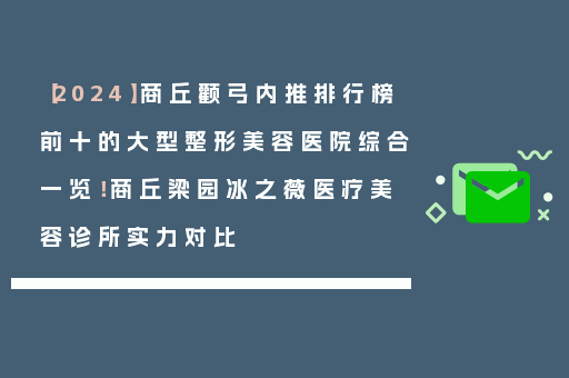 【2024】商丘颧弓内推排行榜前十的大型整形美容医院综合一览！商丘梁园冰之薇医疗美容诊所实力对比