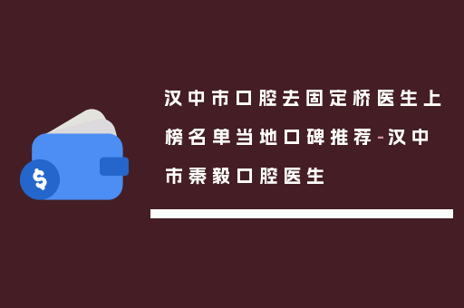 汉中市口腔去固定桥医生上榜名单当地口碑推荐-汉中市秦毅口腔医生