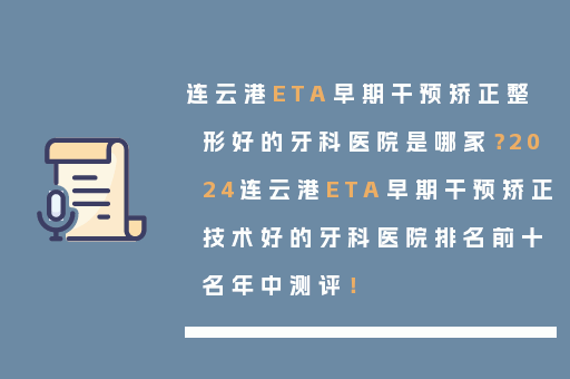 连云港ETA早期干预矫正整形好的牙科医院是哪家？2024连云港ETA早期干预矫正技术好的牙科医院排名前十名年中测评！