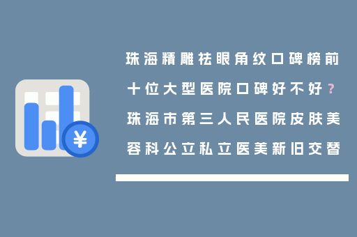 珠海精雕祛眼角纹口碑榜前十位大型医院口碑好不好？珠海市第三人民医院皮肤美容科公立私立医美新旧交替