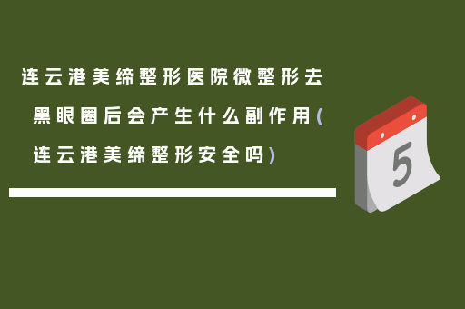 连云港美缔整形医院微整形去黑眼圈后会产生什么副作用(连云港美缔整形安全吗)