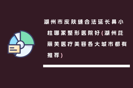 湖州市皮肤缝合法延长鼻小柱哪家整形医院好(湖州芘丽芙医疗美容各大城市都有推荐)