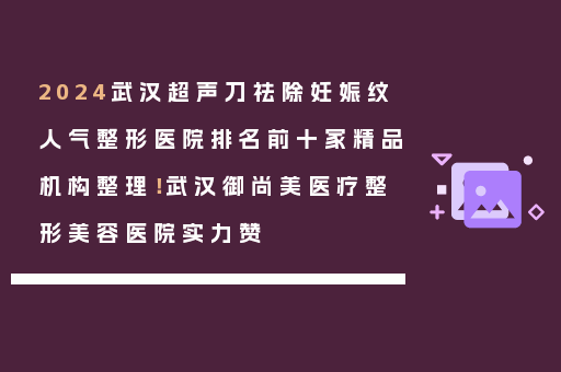 2024武汉超声刀祛除妊娠纹人气整形医院排名前十家精品机构整理！武汉御尚美医疗整形美容医院实力赞