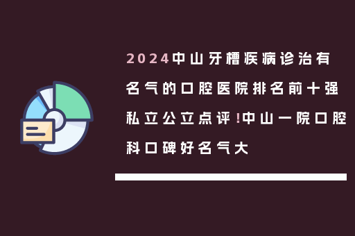 2024中山牙槽疾病诊治有名气的口腔医院排名前十强私立公立点评！中山一院口腔科口碑好名气大