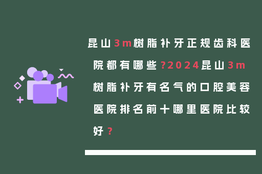 昆山3m树脂补牙正规齿科医院都有哪些？2024昆山3m树脂补牙有名气的口腔美容医院排名前十哪里医院比较好？
