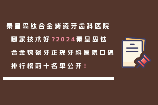 秦皇岛钛合金烤瓷牙齿科医院哪家技术好？2024秦皇岛钛合金烤瓷牙正规牙科医院口碑排行榜前十名单公开！