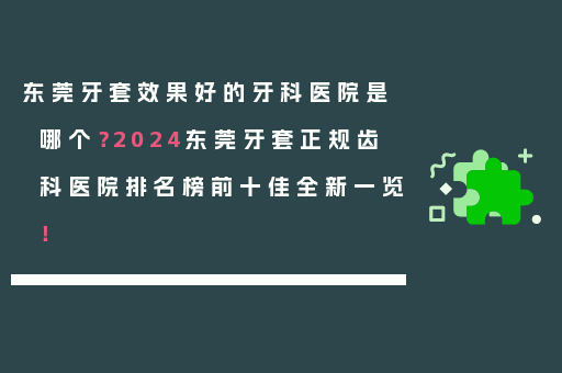 东莞牙套效果好的牙科医院是哪个？2024东莞牙套正规齿科医院排名榜前十佳全新一览！