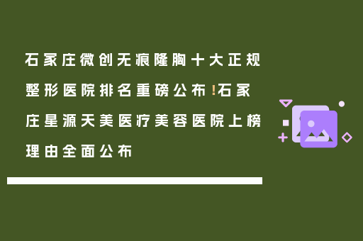 石家庄微创无痕隆胸十大正规整形医院排名重磅公布！石家庄星源天美医疗美容医院上榜理由全面公布