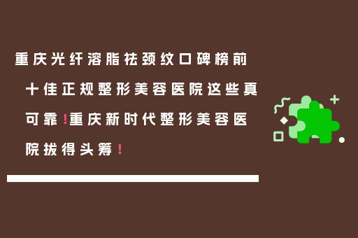 重庆光纤溶脂祛颈纹口碑榜前十佳正规整形美容医院这些真可靠！重庆新时代整形美容医院拔得头筹！