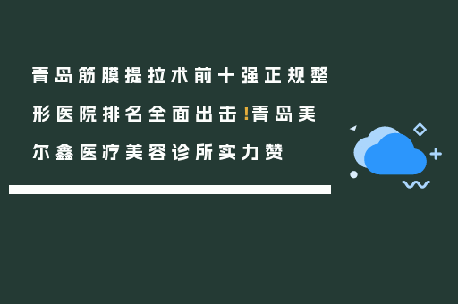 青岛筋膜提拉术前十强正规整形医院排名全面出击！青岛美尔鑫医疗美容诊所实力赞