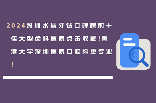 2024深圳水晶牙钻口碑榜前十佳大型齿科医院点击收藏！香港大学深圳医院口腔科更专业！