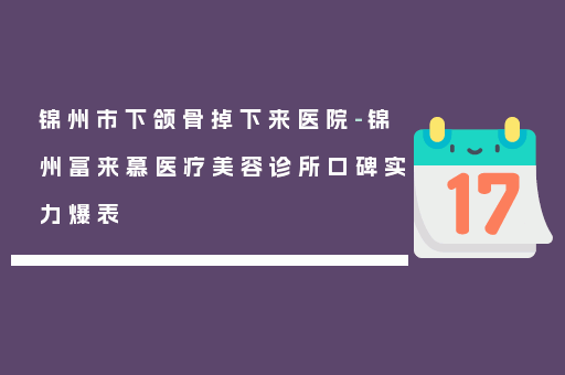 锦州市下颌骨掉下来医院-锦州富来慕医疗美容诊所口碑实力爆表