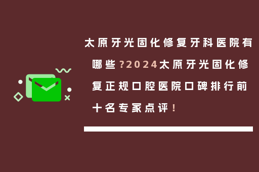 太原牙光固化修复牙科医院有哪些？2024太原牙光固化修复正规口腔医院口碑排行前十名专家点评！