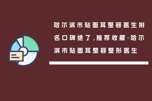 哈尔滨市贴面耳整容医生排名口碑绝了，推荐收藏-哈尔滨市贴面耳整容整形医生