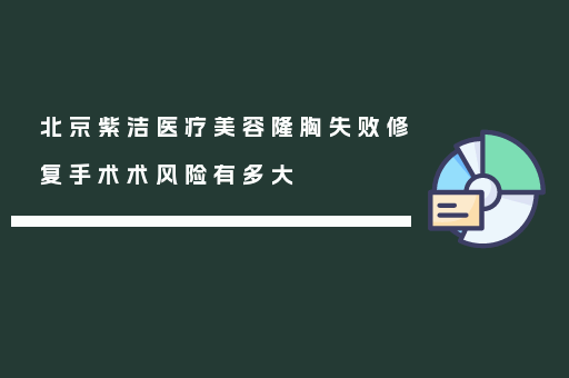 北京紫洁医疗美容隆胸失败修复手术术风险有多大