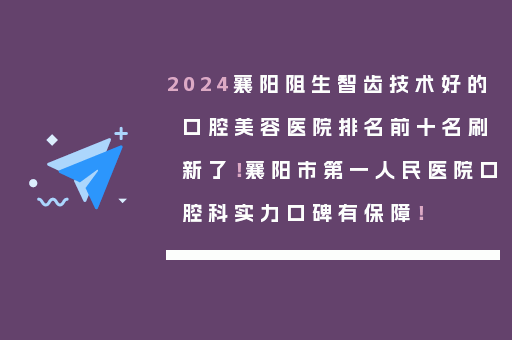 2024襄阳阻生智齿技术好的口腔美容医院排名前十名刷新了！襄阳市第一人民医院口腔科实力口碑有保障！