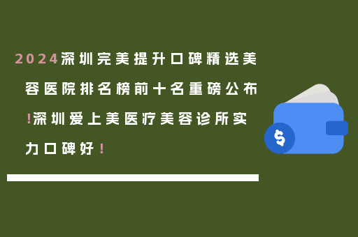 2024深圳完美提升口碑精选美容医院排名榜前十名重磅公布！深圳爱上美医疗美容诊所实力口碑好！