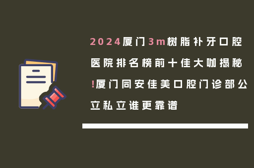 2024厦门3m树脂补牙口腔医院排名榜前十佳大咖揭秘！厦门同安佳美口腔门诊部公立私立谁更靠谱