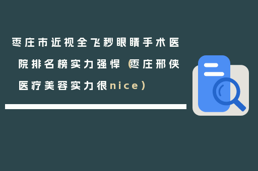 枣庄市近视全飞秒眼睛手术医院排名榜实力强悍（枣庄邢侠医疗美容实力很nice）