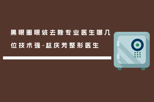 黑眼圈眼袋去除专业医生哪几位技术强-赵庆芳整形医生