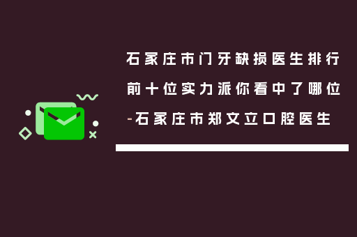石家庄市门牙缺损医生排行前十位实力派你看中了哪位-石家庄市郑文立口腔医生
