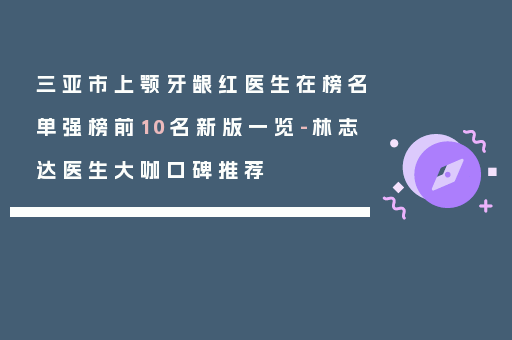 三亚市上颚牙龈红医生在榜名单强榜前10名新版一览-林志达医生大咖口碑推荐