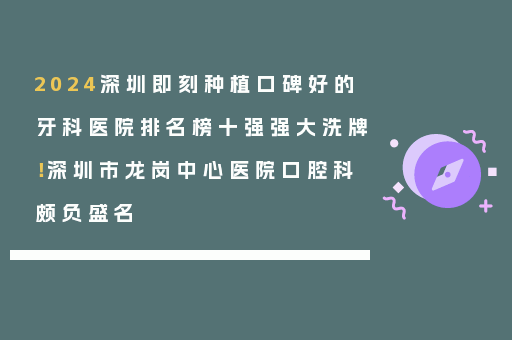 2024深圳即刻种植口碑好的牙科医院排名榜十强强大洗牌！深圳市龙岗中心医院口腔科颇负盛名