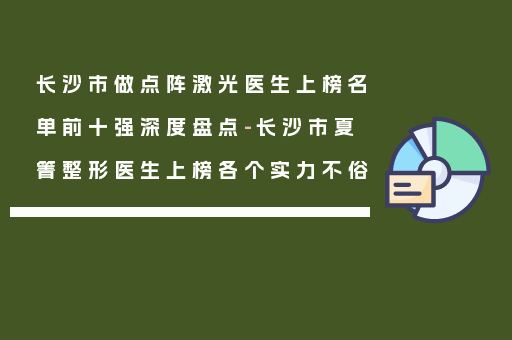 长沙市做点阵激光医生上榜名单前十强深度盘点-长沙市夏箐整形医生上榜各个实力不俗