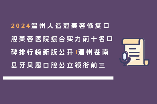 2024温州人造冠美容修复口腔美容医院综合实力前十名口碑排行榜新版公开！温州苍南县牙贝恩口腔公立领衔前三