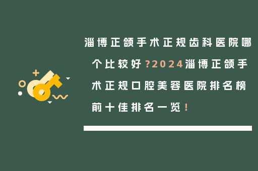淄博正颌手术正规齿科医院哪个比较好？2024淄博正颌手术正规口腔美容医院排名榜前十佳排名一览！