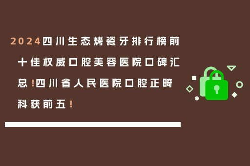 2024四川生态烤瓷牙排行榜前十佳权威口腔美容医院口碑汇总！四川省人民医院口腔正畸科获前五！