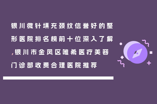 银川微针填充颈纹信誉好的整形医院排名榜前十位深入了解，银川市金凤区唯希医疗美容门诊部收费合理医院推荐