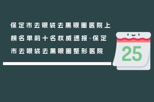 保定市去眼袋去黑眼圈医院上榜名单前十名权威速报-保定市去眼袋去黑眼圈整形医院