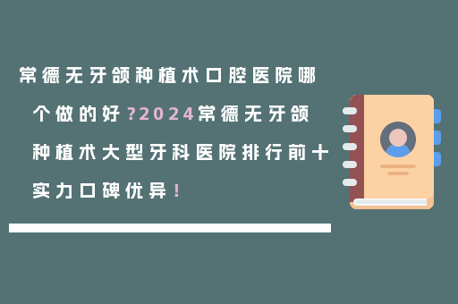 常德无牙颌种植术口腔医院哪个做的好？2024常德无牙颌种植术大型牙科医院排行前十实力口碑优异！