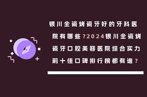 银川全瓷烤瓷牙好的牙科医院有哪些？2024银川全瓷烤瓷牙口腔美容医院综合实力前十佳口碑排行榜都有谁？