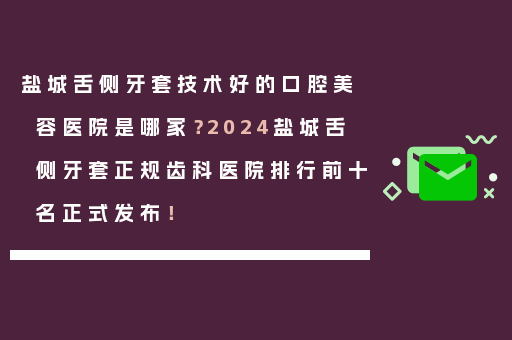 盐城舌侧牙套技术好的口腔美容医院是哪家？2024盐城舌侧牙套正规齿科医院排行前十名正式发布！