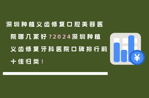 深圳种植义齿修复口腔美容医院哪几家好？2024深圳种植义齿修复牙科医院口碑排行前十佳归类！