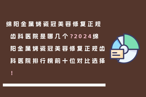 绵阳金属烤瓷冠美容修复正规齿科医院是哪几个？2024绵阳金属烤瓷冠美容修复正规齿科医院排行榜前十位对比选择！