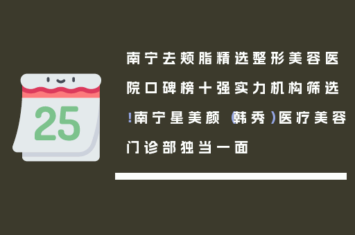 南宁去颊脂精选整形美容医院口碑榜十强实力机构筛选！南宁星美颜（韩秀）医疗美容门诊部独当一面