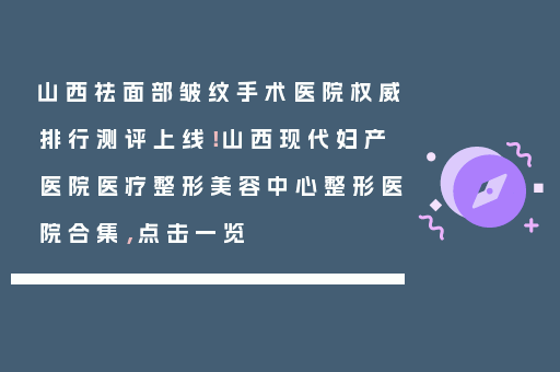 山西祛面部皱纹手术医院权威排行测评上线！山西现代妇产医院医疗整形美容中心整形医院合集，点击一览