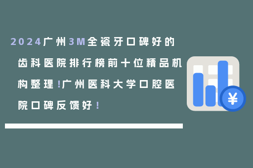 2024广州3M全瓷牙口碑好的齿科医院排行榜前十位精品机构整理！广州医科大学口腔医院口碑反馈好！