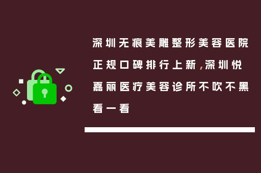 深圳无痕美雕整形美容医院正规口碑排行上新，深圳悦嘉丽医疗美容诊所不吹不黑看一看