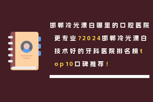 邯郸冷光漂白哪里的口腔医院更专业？2024邯郸冷光漂白技术好的牙科医院排名榜top10口碑推荐！
