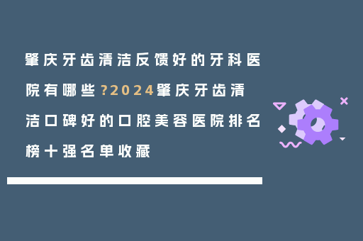 肇庆牙齿清洁反馈好的牙科医院有哪些？2024肇庆牙齿清洁口碑好的口腔美容医院排名榜十强名单收藏