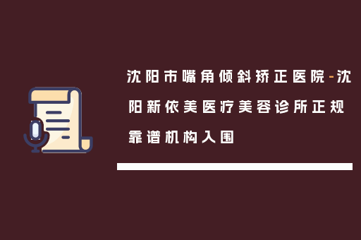 沈阳市嘴角倾斜矫正医院-沈阳新依美医疗美容诊所正规靠谱机构入围
