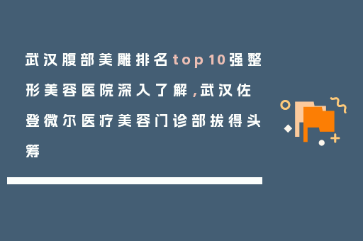 武汉腹部美雕排名top10强整形美容医院深入了解，武汉佐登微尔医疗美容门诊部拔得头筹