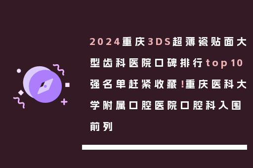 2024重庆3DS超薄瓷贴面大型齿科医院口碑排行top10强名单赶紧收藏！重庆医科大学附属口腔医院口腔科入围前列