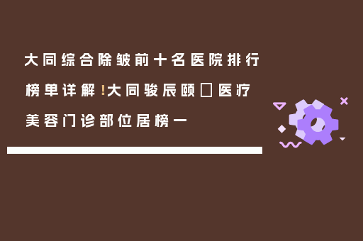 大同综合除皱前十名医院排行榜单详解！大同骏辰颐媄医疗美容门诊部位居榜一