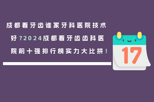 成都看牙齿谁家牙科医院技术好？2024成都看牙齿齿科医院前十强排行榜实力大比拼！