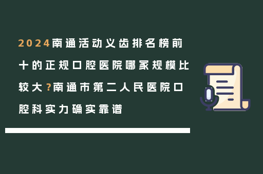 2024南通活动义齿排名榜前十的正规口腔医院哪家规模比较大？南通市第二人民医院口腔科实力确实靠谱